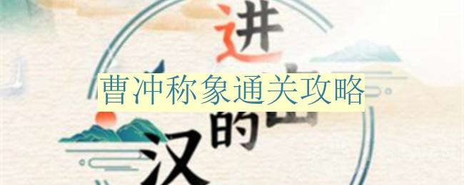 《进击的汉字》曹冲称象通关攻略[曹冲称象里到底的近义词是什么]