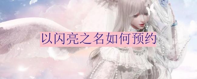 《以闪亮之名》预约步骤介绍[以闪亮之名官网什么时候上市]