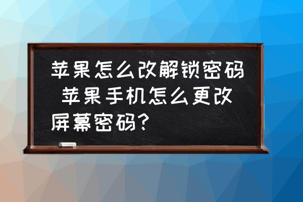 苹果怎么改解锁密码-苹果手机怎么更改屏幕密码？