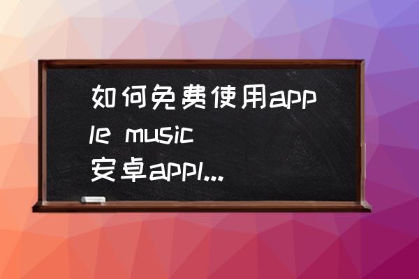 如何免费使用apple-music-安卓apple-music怎么注册？