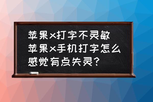 苹果x打字不灵敏-苹果x手机打字怎么感觉有点失灵？