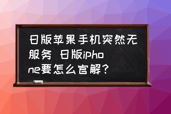 日版苹果手机突然无服务-日版iphone要怎么官解？