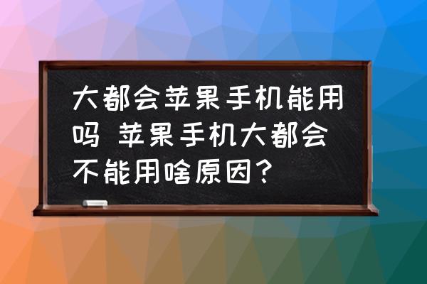 大都会苹果手机能用吗-苹果手机大都会不能用啥原因？