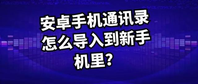 安卓手机通讯录怎么导入到新手机（通讯录导入最简易方法）