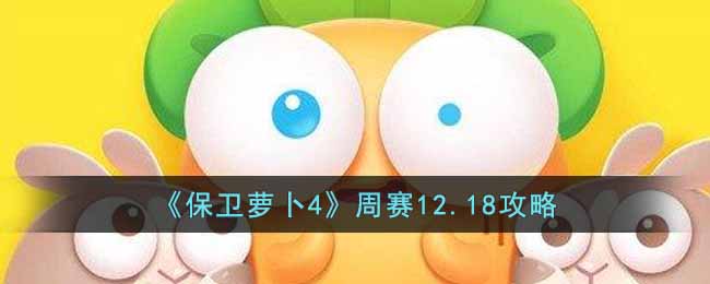 保卫萝卜4周赛12.18怎么过？周赛12.18玩法攻略