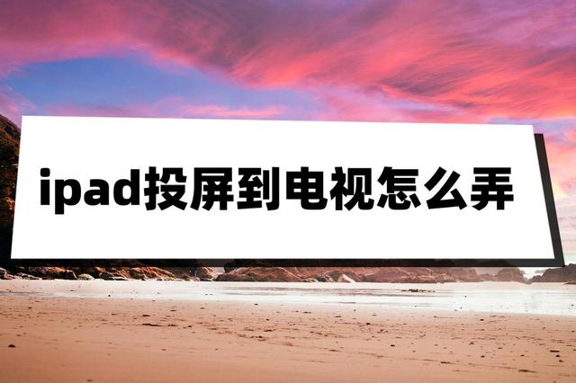 ipad投屏到电视上怎么搞[ipad投屏到电视最简单方法]