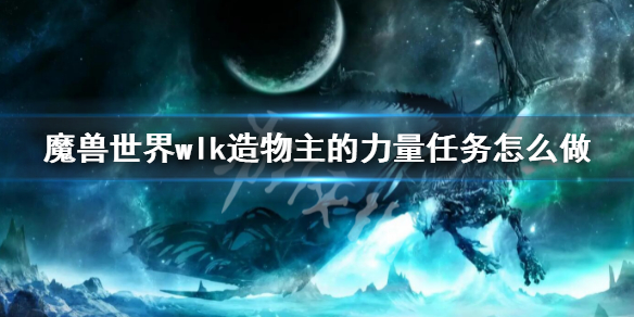 魔兽世界wlk造物主的力量任务怎么做[魔兽世界wlk造物主的力量任务攻略]