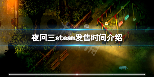 夜回三steam上线的具体时间[夜回三steam上线的时间谁什么时候]