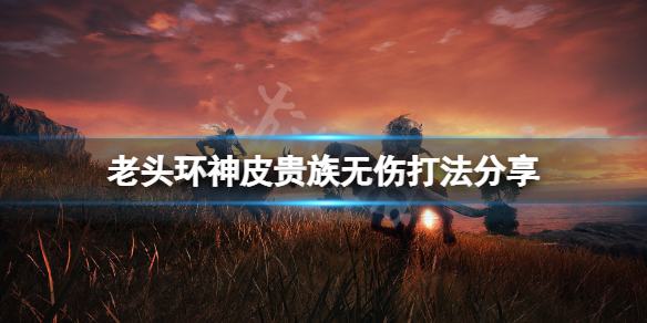 艾尔登法环怎么无伤打神皮贵族[艾尔登法环神皮贵族的打法推荐]