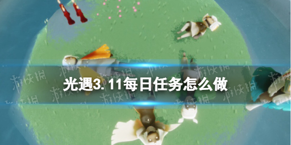 光遇3.11每日任务怎么做[3.11每日任务做法攻略]