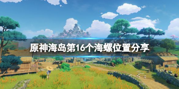 《原神》海岛第16个海螺在哪？海岛第16个海螺位置分享