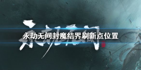 《永劫无间》封魔结界刷新点 封魔结界刷新点位置