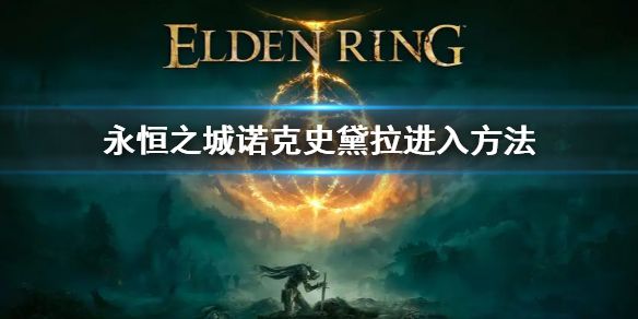 《艾尔登法环》永恒之城诺克史黛拉怎么去 诺克史黛拉进入方法