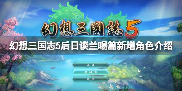 《幻想三国志5》后日谈兰晹篇有哪些新增角色？后日谈兰晹篇新增角色介绍