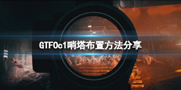 《GTFO》c1哨塔怎么布置？c1哨塔布置方法分享