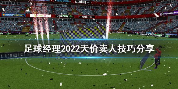 《足球经理2022》怎么卖人赚钱？天价卖人技巧分享