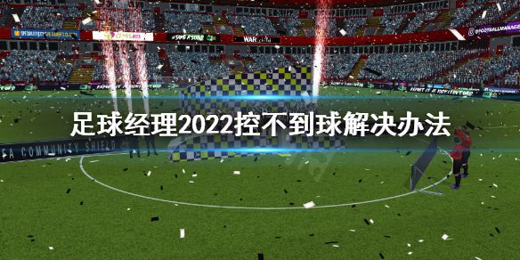 《足球经理2022》控不到球怎么办？控不到球解决办法