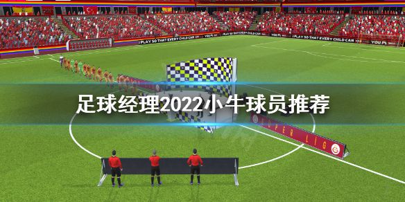 《足球经理2022》小牛选哪些？小牛球员推荐