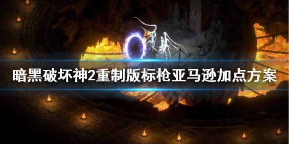 《暗黑破坏神2重制版》标枪亚马逊怎么加点？标枪亚马逊加点方案