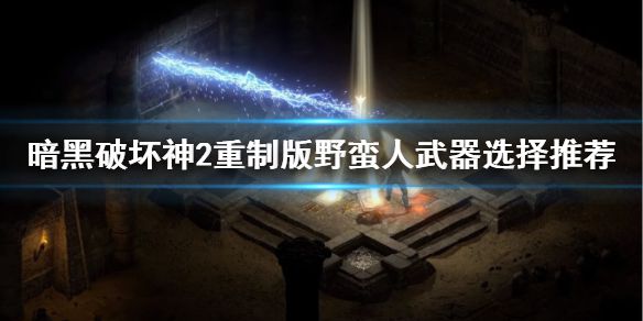 《暗黑破坏神2重制版》野蛮人武器怎么选？野蛮人武器选择推荐