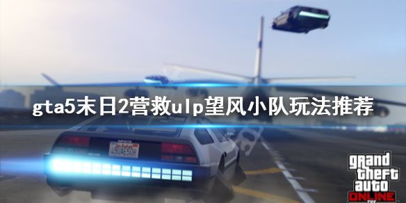 《GTA5》末日2营救ulp怎么玩？末日2营救ulp望风小队玩法推荐