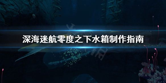 《深海迷航零度之下》水箱怎么做？水箱制作指南