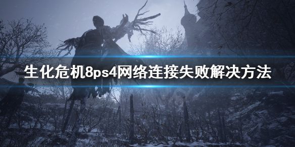 《生化危机8》网络连接失败怎么办？ps4网络连接失败解决方法