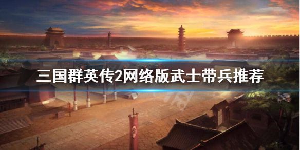 《三国群英传2网络版》武士带啥兵好？武士带兵推荐