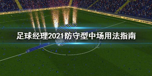 《足球经理2021》防守型中场怎么用 防守型中场用法指南