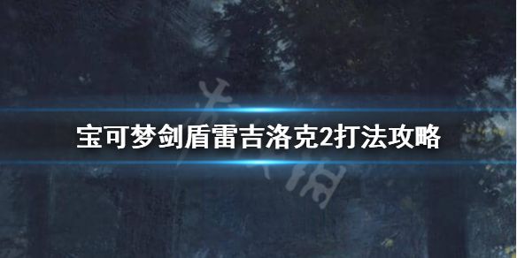 《宝可梦剑盾》雷吉洛克2怎么打？雷吉洛克2打法攻略