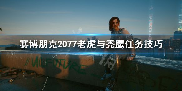 《赛博朋克2077》老虎与秃鹰任务技巧 老虎与秃鹰支线怎么做？