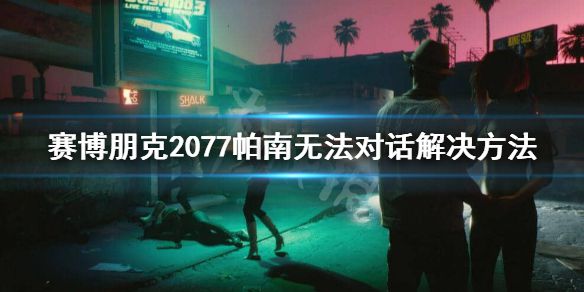 《赛博朋克2077》帕南无法对话怎么办？帕南无法对话解决方法