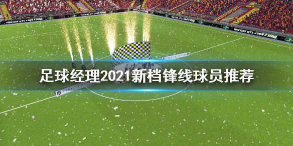 《足球经理2021》新档锋线球员用谁 新档锋线球员推荐