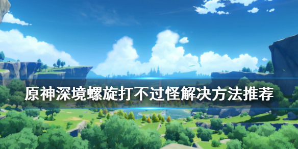 《原神》深境螺旋打不过怪怎么办 深境螺旋打不过怪解决方法推荐