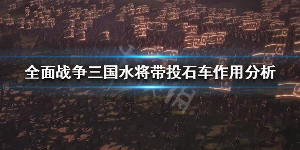 《全面战争三国》水将带不带投石车？水将带投石车作用分析