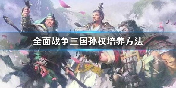 《全面战争三国》孙权怎么培养 孙权培养方法