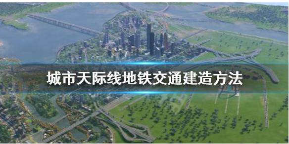 《城市：天际线》地铁怎么建 地铁交通建造方法