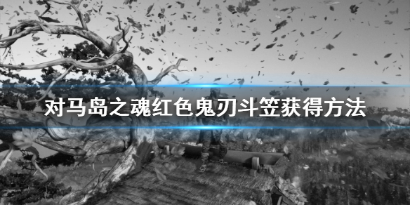 《对马岛之魂》鬼刃斗笠怎么获得？红色鬼刃斗笠获得方法