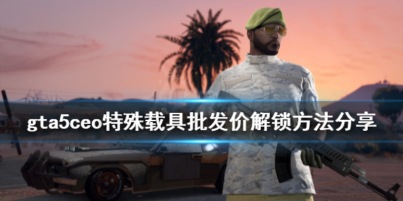 《gta5》ceo特殊载具批发价怎么解锁 ceo特殊载具批发价解锁方法分享