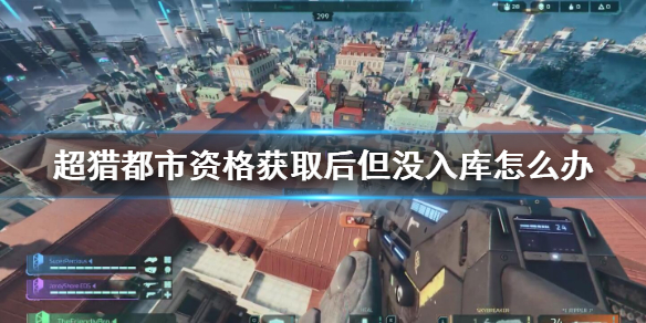 《超猎都市》资格获取后但没入库怎么办？资格获取不能玩解决方法