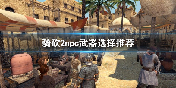 《骑马与砍杀2》npc装备怎么选 npc武器选择推荐