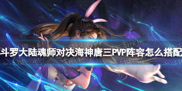 斗罗大陆魂师对决海神唐三PVP阵容怎么搭配[SP海三PVP阵容推荐]