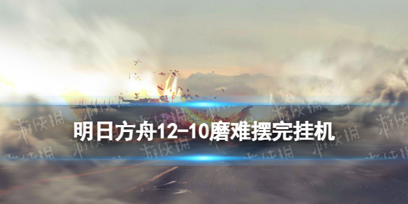 明日方舟12-10磨难摆完挂机[惊霆无声12-10磨难难度攻略]