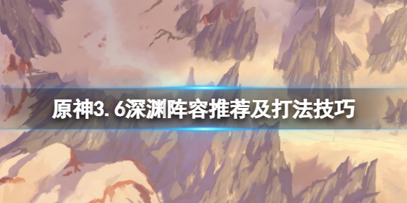 原神3.6深渊12层怎么打[原神3.6深渊阵容推荐及打法技巧]