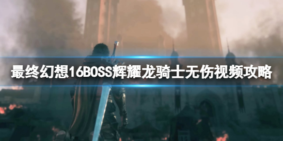 最终幻想16BOSS辉耀龙骑士无伤视频攻略