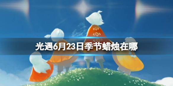 光遇6月23日季节蜡烛在哪[6.23季节蜡烛位置2023]