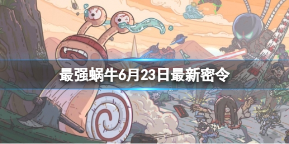 最强蜗牛6月23日最新密令[2023年6月23日最新密令是什么]