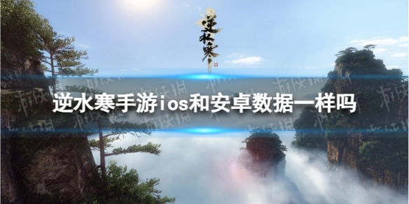 逆水寒手游ios和安卓数据一样吗[安卓和苹果数据相同吗]