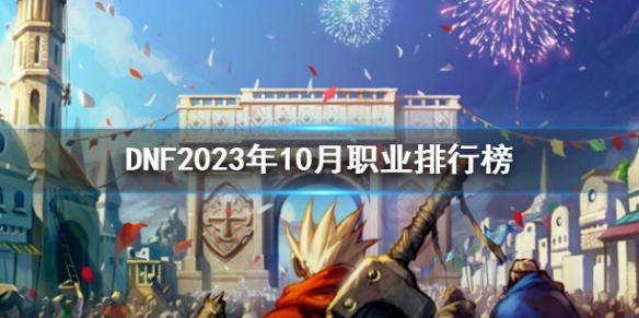 DNF2023年10月职业排行榜一览[DNF2023年10月职业排行怎么样]