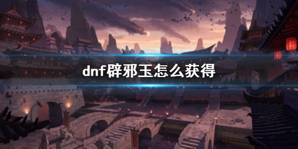 dnf辟邪玉的用处是什么[dnf辟邪玉怎么拥有]